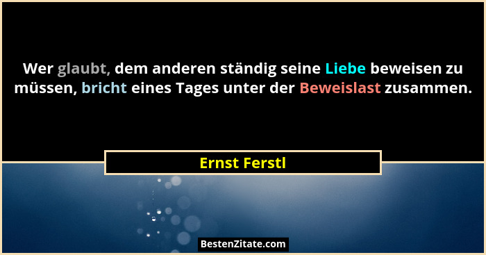 Wer glaubt, dem anderen ständig seine Liebe beweisen zu müssen, bricht eines Tages unter der Beweislast zusammen.... - Ernst Ferstl