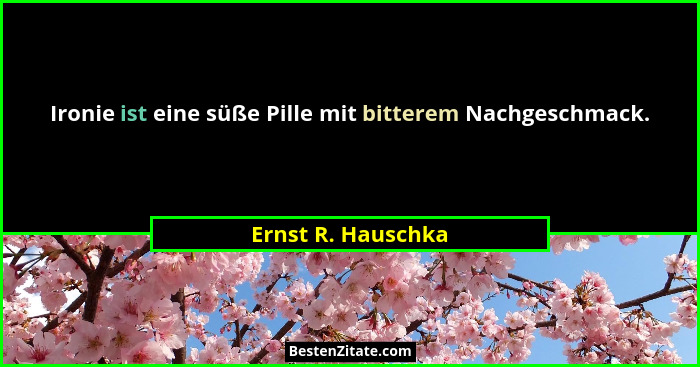 Ironie ist eine süße Pille mit bitterem Nachgeschmack.... - Ernst R. Hauschka