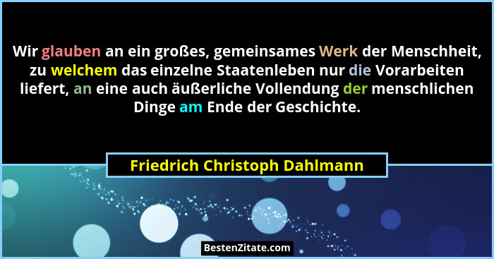 Wir glauben an ein großes, gemeinsames Werk der Menschheit, zu welchem das einzelne Staatenleben nur die Vorarbeiten li... - Friedrich Christoph Dahlmann