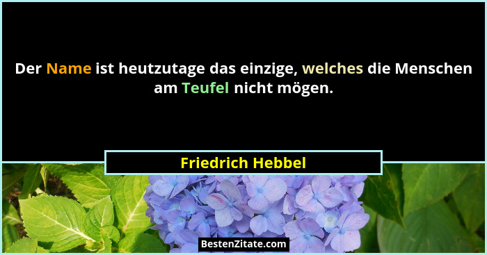 Der Name ist heutzutage das einzige, welches die Menschen am Teufel nicht mögen.... - Friedrich Hebbel