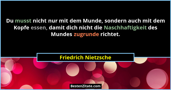 Du musst nicht nur mit dem Munde, sondern auch mit dem Kopfe essen, damit dich nicht die Naschhaftigkeit des Mundes zugrunde ric... - Friedrich Nietzsche