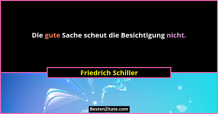 Die gute Sache scheut die Besichtigung nicht.... - Friedrich Schiller
