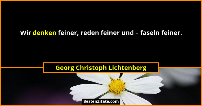 Wir denken feiner, reden feiner und – faseln feiner.... - Georg Christoph Lichtenberg