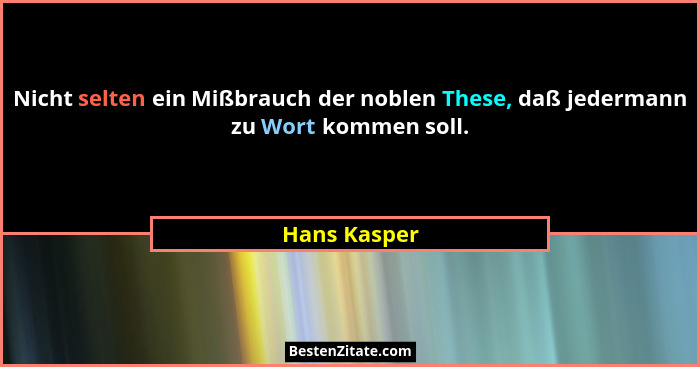 Nicht selten ein Mißbrauch der noblen These, daß jedermann zu Wort kommen soll.... - Hans Kasper