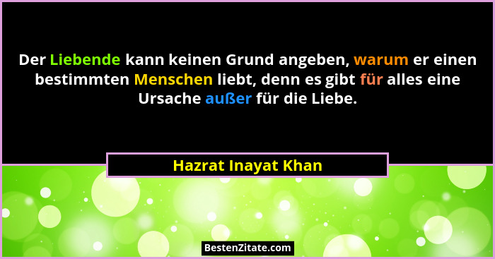 Der Liebende kann keinen Grund angeben, warum er einen bestimmten Menschen liebt, denn es gibt für alles eine Ursache außer für d... - Hazrat Inayat Khan