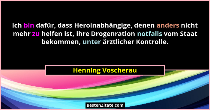 Ich bin dafür, dass Heroinabhängige, denen anders nicht mehr zu helfen ist, ihre Drogenration notfalls vom Staat bekommen, unter ä... - Henning Voscherau