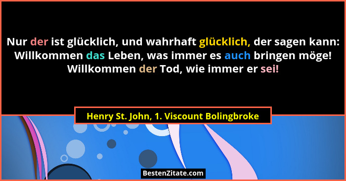 Nur der ist glücklich, und wahrhaft glücklich, der sagen kann: Willkommen das Leben, was immer es auch bring... - Henry St. John, 1. Viscount Bolingbroke