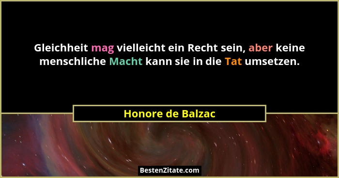 Gleichheit mag vielleicht ein Recht sein, aber keine menschliche Macht kann sie in die Tat umsetzen.... - Honore de Balzac
