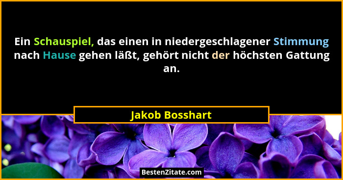 Ein Schauspiel, das einen in niedergeschlagener Stimmung nach Hause gehen läßt, gehört nicht der höchsten Gattung an.... - Jakob Bosshart