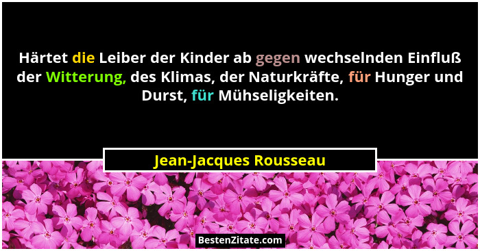 Härtet die Leiber der Kinder ab gegen wechselnden Einfluß der Witterung, des Klimas, der Naturkräfte, für Hunger und Durst, fü... - Jean-Jacques Rousseau