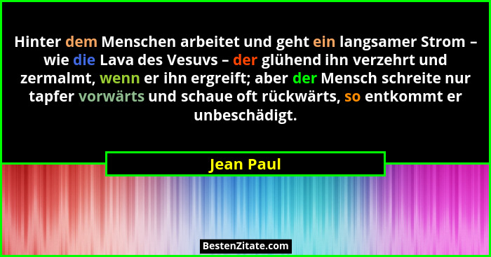 Hinter dem Menschen arbeitet und geht ein langsamer Strom – wie die Lava des Vesuvs – der glühend ihn verzehrt und zermalmt, wenn er ihn e... - Jean Paul
