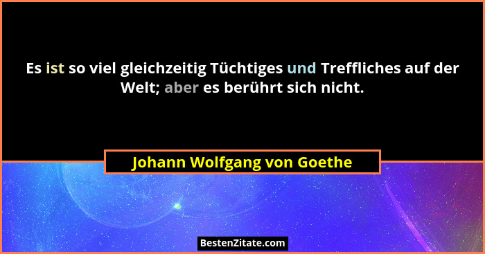 Es ist so viel gleichzeitig Tüchtiges und Treffliches auf der Welt; aber es berührt sich nicht.... - Johann Wolfgang von Goethe