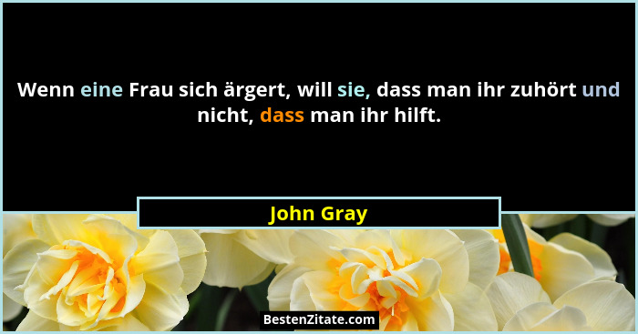 Wenn eine Frau sich ärgert, will sie, dass man ihr zuhört und nicht, dass man ihr hilft.... - John Gray