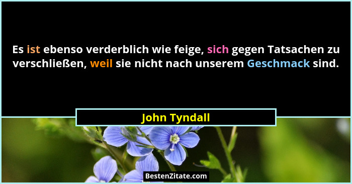 Es ist ebenso verderblich wie feige, sich gegen Tatsachen zu verschließen, weil sie nicht nach unserem Geschmack sind.... - John Tyndall