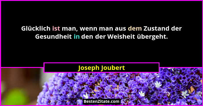 Glücklich ist man, wenn man aus dem Zustand der Gesundheit in den der Weisheit übergeht.... - Joseph Joubert