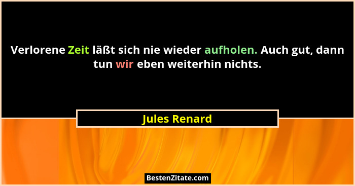 Verlorene Zeit läßt sich nie wieder aufholen. Auch gut, dann tun wir eben weiterhin nichts.... - Jules Renard