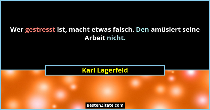Wer gestresst ist, macht etwas falsch. Den amüsiert seine Arbeit nicht.... - Karl Lagerfeld