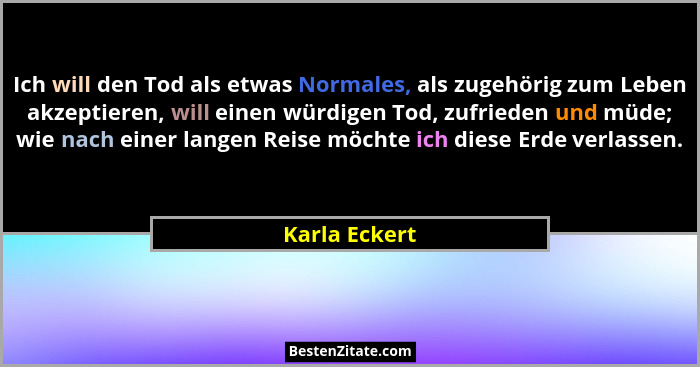 Ich will den Tod als etwas Normales, als zugehörig zum Leben akzeptieren, will einen würdigen Tod, zufrieden und müde; wie nach einer l... - Karla Eckert