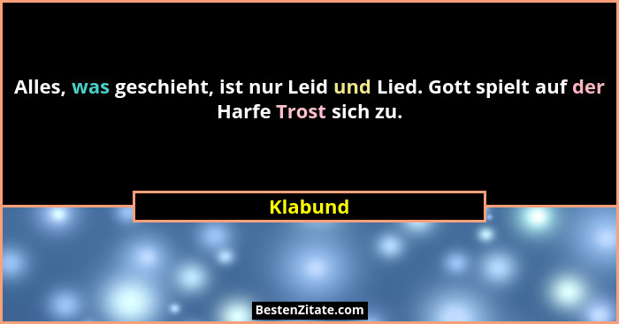 Alles, was geschieht, ist nur Leid und Lied. Gott spielt auf der Harfe Trost sich zu.... - Klabund