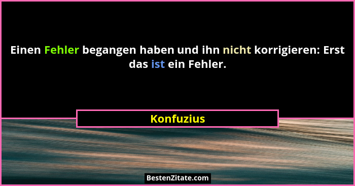 Einen Fehler begangen haben und ihn nicht korrigieren: Erst das ist ein Fehler.... - Konfuzius
