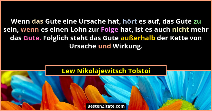 Wenn das Gute eine Ursache hat, hört es auf, das Gute zu sein, wenn es einen Lohn zur Folge hat, ist es auch nicht mehr d... - Lew Nikolajewitsch Tolstoi