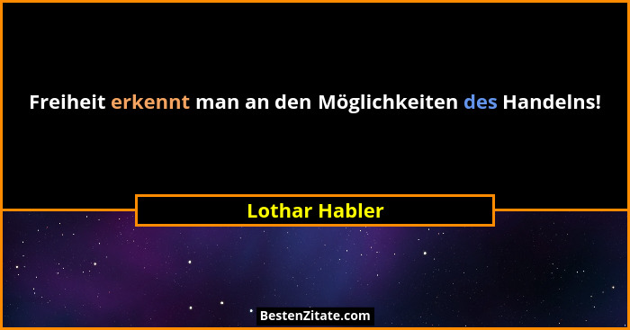 Freiheit erkennt man an den Möglichkeiten des Handelns!... - Lothar Habler