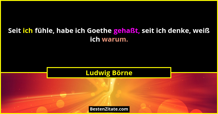 Seit ich fühle, habe ich Goethe gehaßt, seit ich denke, weiß ich warum.... - Ludwig Börne
