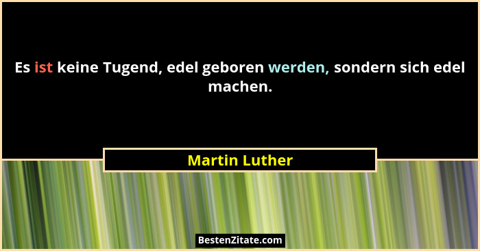 Es ist keine Tugend, edel geboren werden, sondern sich edel machen.... - Martin Luther