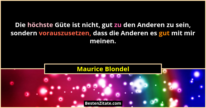 Die höchste Güte ist nicht, gut zu den Anderen zu sein, sondern vorauszusetzen, dass die Anderen es gut mit mir meinen.... - Maurice Blondel