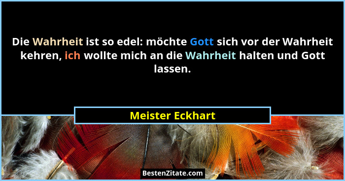 Die Wahrheit ist so edel: möchte Gott sich vor der Wahrheit kehren, ich wollte mich an die Wahrheit halten und Gott lassen.... - Meister Eckhart
