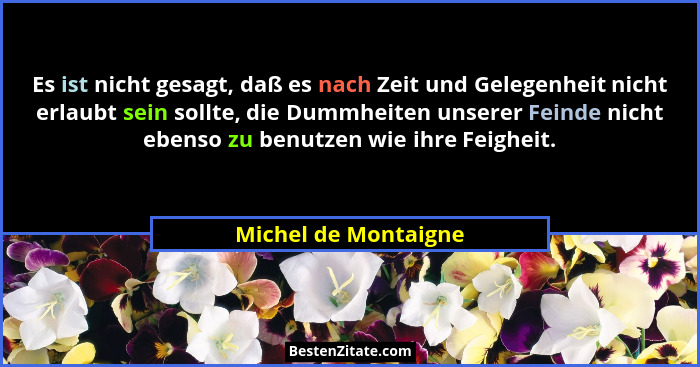 Es ist nicht gesagt, daß es nach Zeit und Gelegenheit nicht erlaubt sein sollte, die Dummheiten unserer Feinde nicht ebenso zu b... - Michel de Montaigne