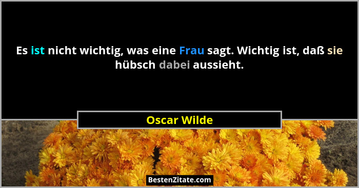 Es ist nicht wichtig, was eine Frau sagt. Wichtig ist, daß sie hübsch dabei aussieht.... - Oscar Wilde
