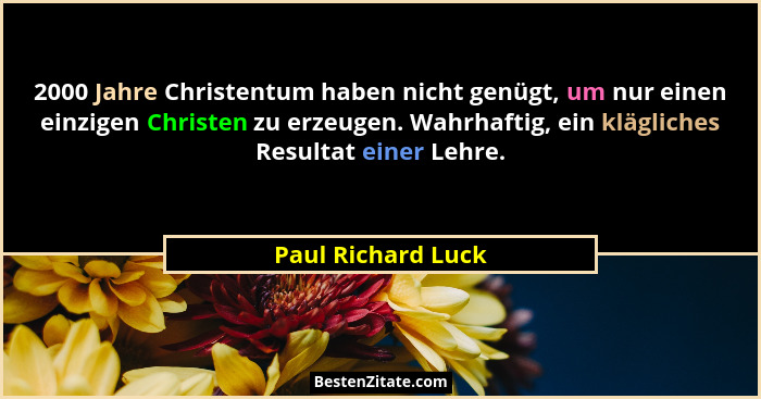 2000 Jahre Christentum haben nicht genügt, um nur einen einzigen Christen zu erzeugen. Wahrhaftig, ein klägliches Resultat einer L... - Paul Richard Luck