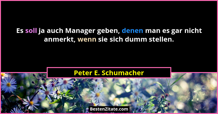 Es soll ja auch Manager geben, denen man es gar nicht anmerkt, wenn sie sich dumm stellen.... - Peter E. Schumacher