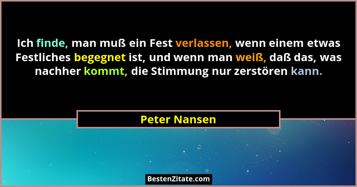 Ich finde, man muß ein Fest verlassen, wenn einem etwas Festliches begegnet ist, und wenn man weiß, daß das, was nachher kommt, die Sti... - Peter Nansen