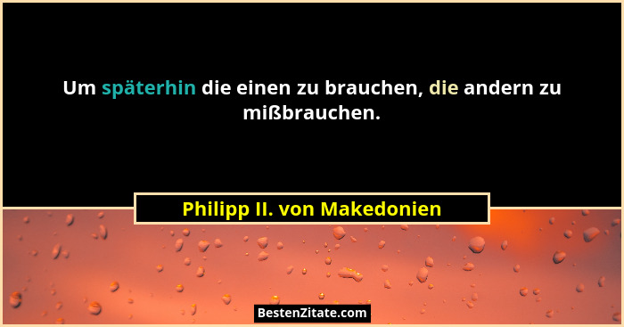 Um späterhin die einen zu brauchen, die andern zu mißbrauchen.... - Philipp II. von Makedonien