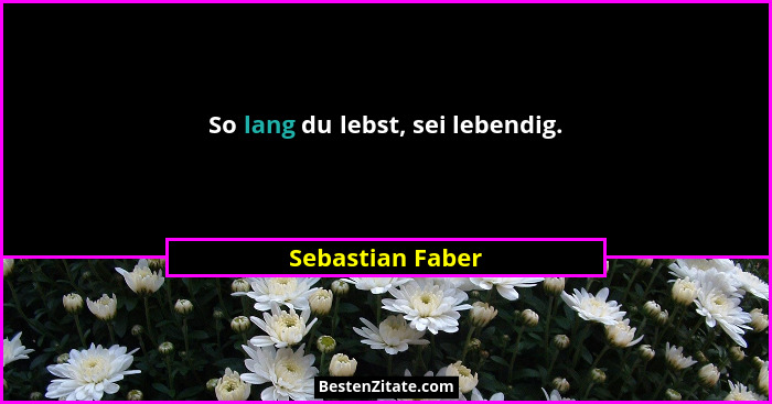 So lang du lebst, sei lebendig.... - Sebastian Faber