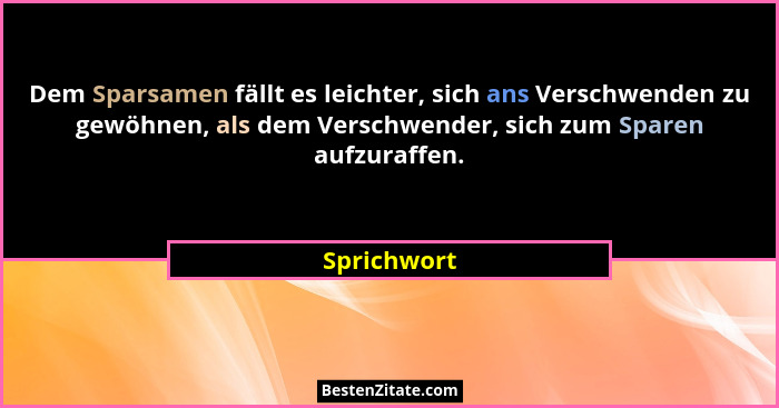 Dem Sparsamen fällt es leichter, sich ans Verschwenden zu gewöhnen, als dem Verschwender, sich zum Sparen aufzuraffen.... - Sprichwort