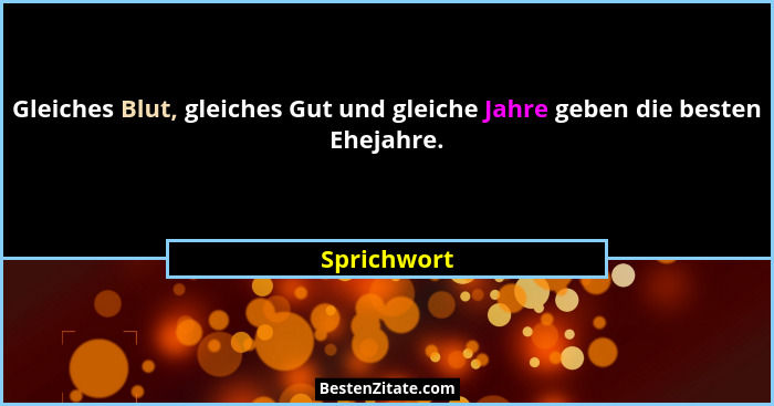 Gleiches Blut, gleiches Gut und gleiche Jahre geben die besten Ehejahre.... - Sprichwort
