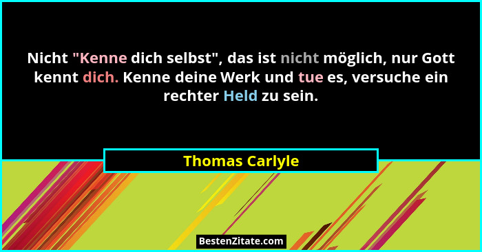 Nicht "Kenne dich selbst", das ist nicht möglich, nur Gott kennt dich. Kenne deine Werk und tue es, versuche ein rechter Held... - Thomas Carlyle