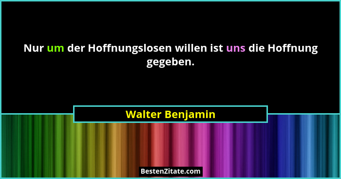 Nur um der Hoffnungslosen willen ist uns die Hoffnung gegeben.... - Walter Benjamin