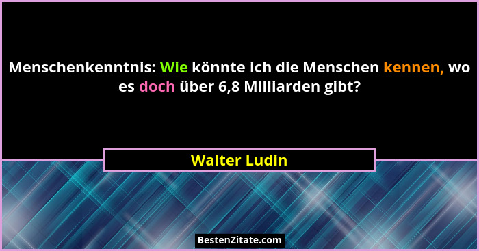 Menschenkenntnis: Wie könnte ich die Menschen kennen, wo es doch über 6,8 Milliarden gibt?... - Walter Ludin