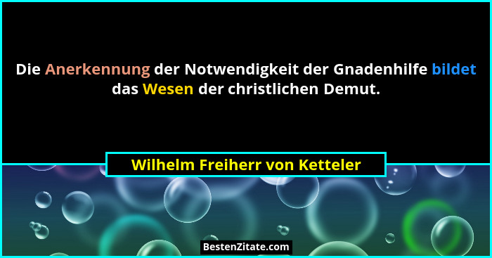 Die Anerkennung der Notwendigkeit der Gnadenhilfe bildet das Wesen der christlichen Demut.... - Wilhelm Freiherr von Ketteler