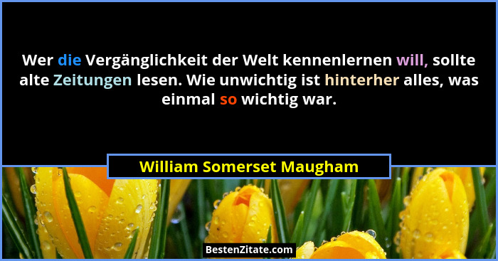Wer die Vergänglichkeit der Welt kennenlernen will, sollte alte Zeitungen lesen. Wie unwichtig ist hinterher alles, was ein... - William Somerset Maugham