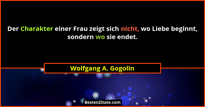 Der Charakter einer Frau zeigt sich nicht, wo Liebe beginnt, sondern wo sie endet.... - Wolfgang A. Gogolin
