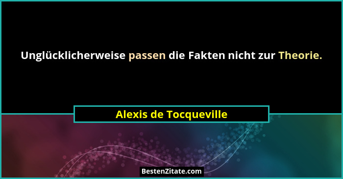 Unglücklicherweise passen die Fakten nicht zur Theorie.... - Alexis de Tocqueville
