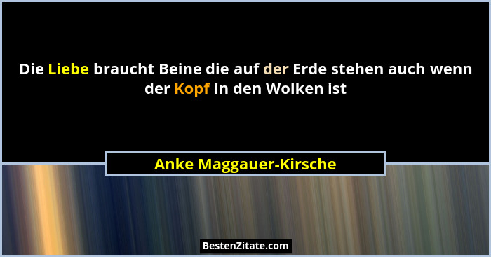 Die Liebe braucht Beine die auf der Erde stehen auch wenn der Kopf in den Wolken ist... - Anke Maggauer-Kirsche