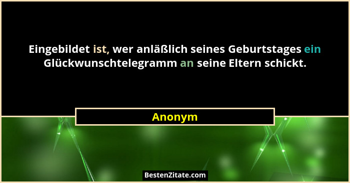 Eingebildet ist, wer anläßlich seines Geburtstages ein Glückwunschtelegramm an seine Eltern schickt.... - Anonym