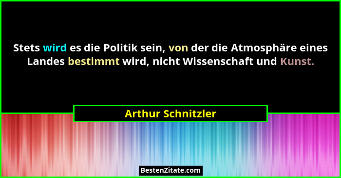 Stets wird es die Politik sein, von der die Atmosphäre eines Landes bestimmt wird, nicht Wissenschaft und Kunst.... - Arthur Schnitzler