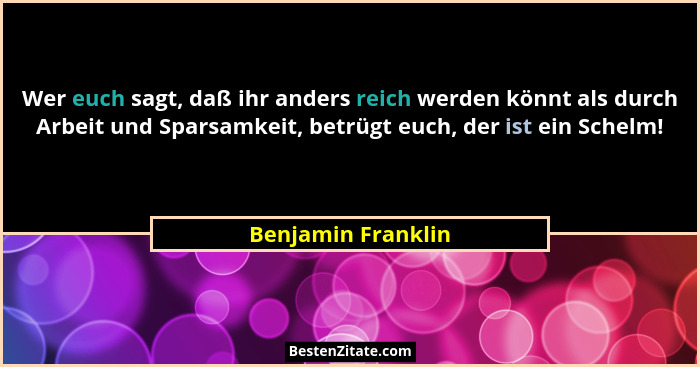 Wer euch sagt, daß ihr anders reich werden könnt als durch Arbeit und Sparsamkeit, betrügt euch, der ist ein Schelm!... - Benjamin Franklin